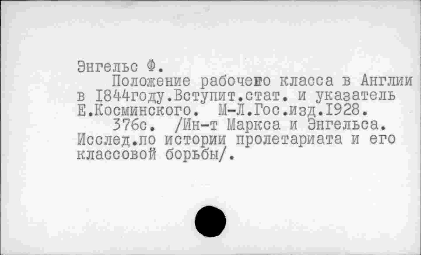 ﻿Энгельс Ф.
Положение рабочево класса в Англии в 1844году.Вступит.стат. и указатель Е.Косминского. М-Л.Гос.изд.1928.
376с. /Ин-т Маркса и Энгельса. Исслед.по истории пролетариата и его классовой борьбы/.